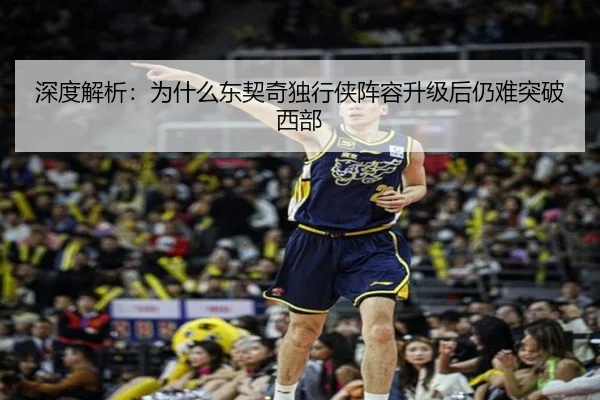 深度解析：为什么东契奇独行侠阵容升级后仍难突破西部